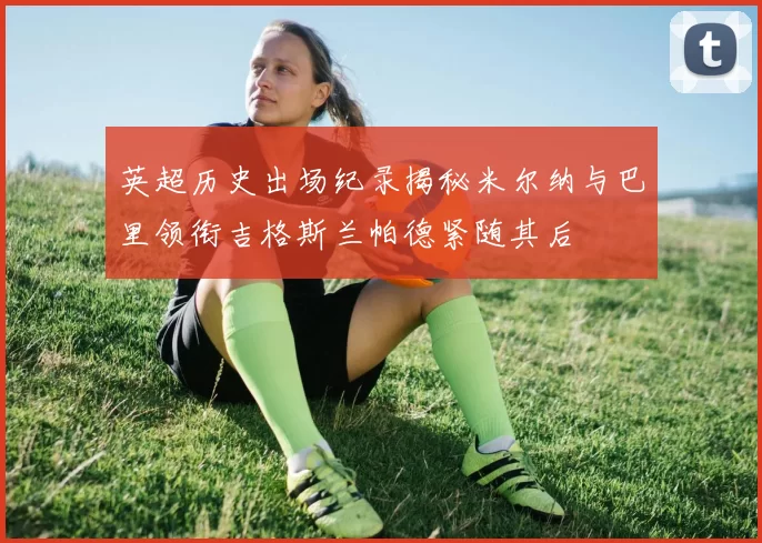 英超历史出场纪录揭秘米尔纳与巴里领衔吉格斯兰帕德紧随其后