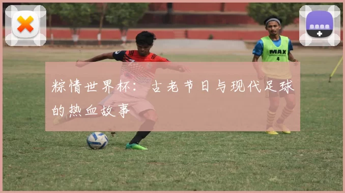 粽情世界杯：古老节日与现代足球的热血故事