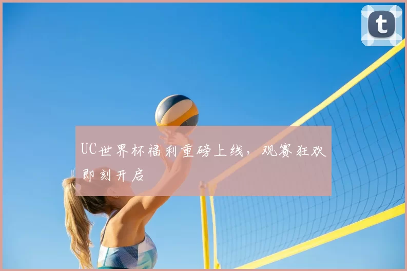 UC世界杯福利重磅上线，观赛狂欢即刻开启