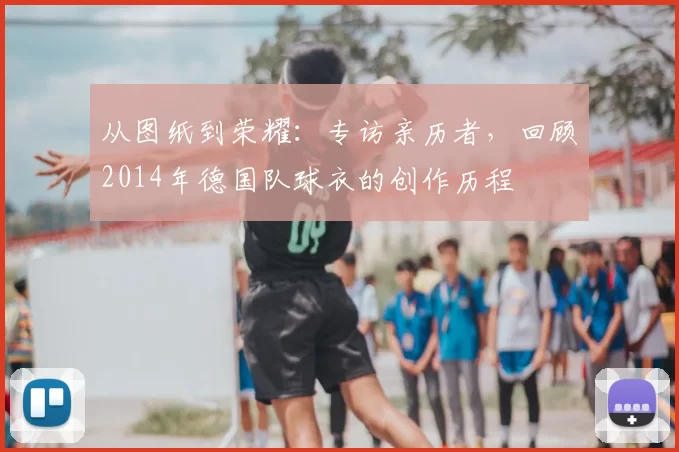 从图纸到荣耀：专访亲历者，回顾2014年德国队球衣的创作历程
