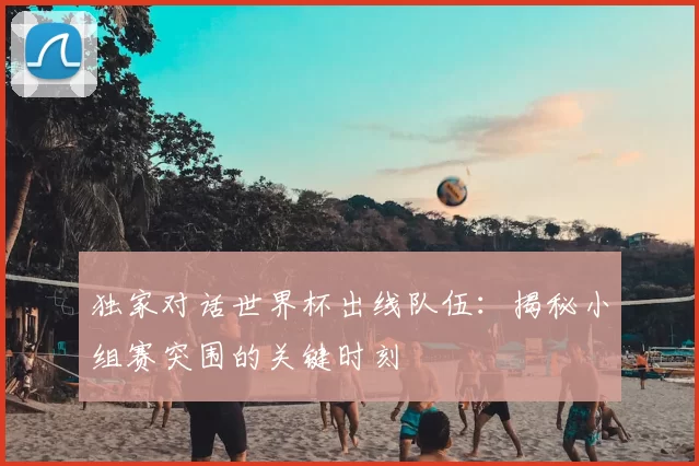 独家对话世界杯出线队伍:揭秘小组赛突围的关键时刻