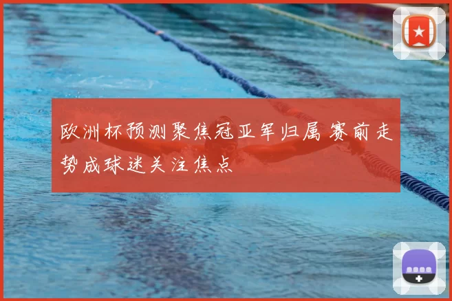 欧洲杯预测聚焦冠亚军归属 赛前走势成球迷关注焦点