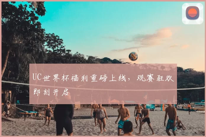 UC世界杯福利重磅上线，观赛狂欢即刻开启