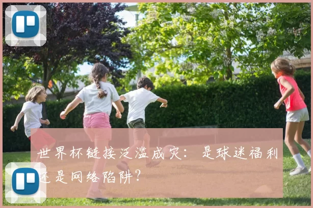 世界杯链接泛滥成灾:是球迷福利还是网络陷阱?
