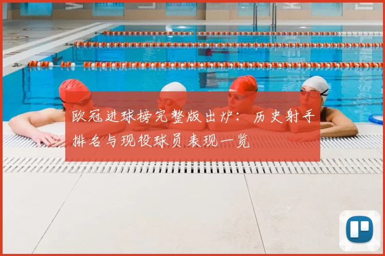欧冠进球榜完整版出炉:历史射手排名与现役球员表现一览