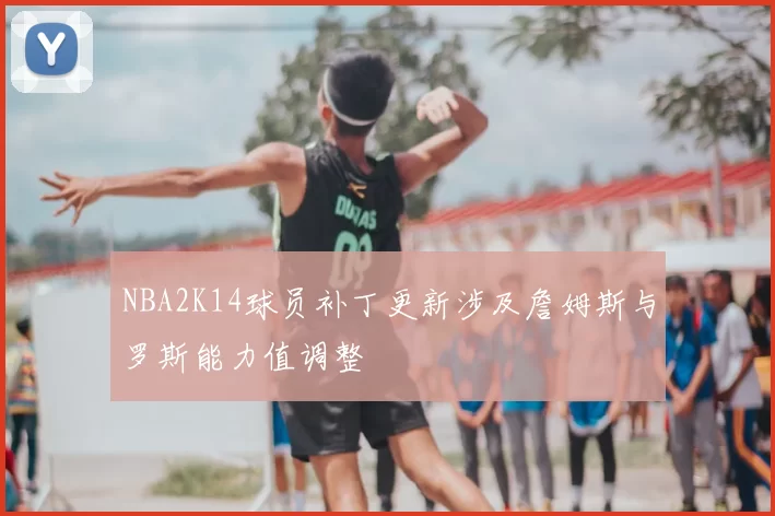 NBA2K14球员补丁更新涉及詹姆斯与罗斯能力值调整