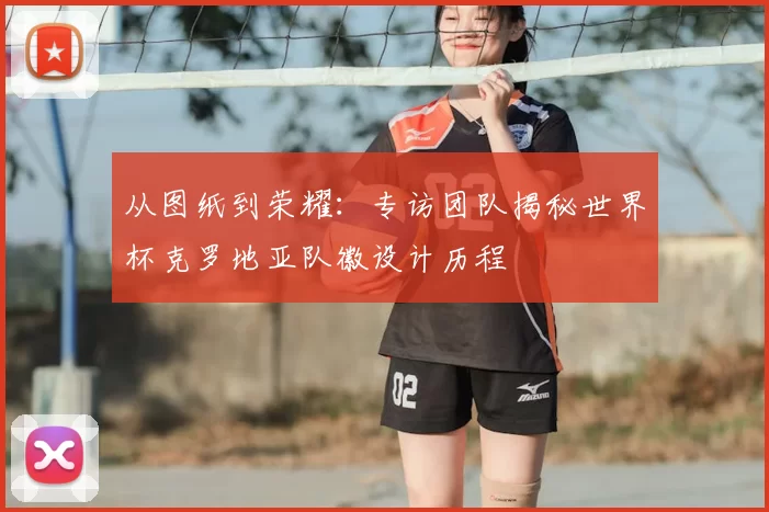 从图纸到荣耀：专访团队揭秘世界杯克罗地亚队徽设计历程
