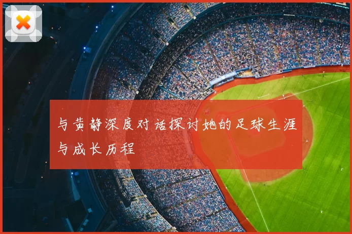与黄静深度对话探讨她的足球生涯与成长历程