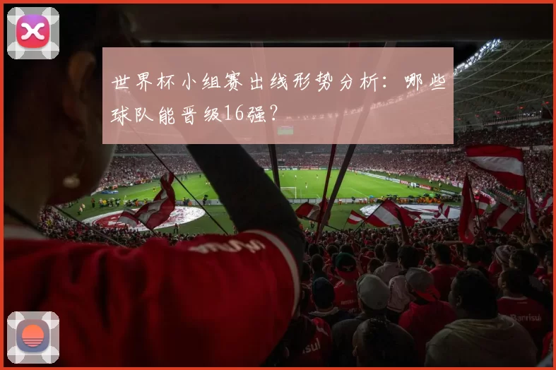 世界杯小组赛出线形势分析：哪些球队能晋级16强？