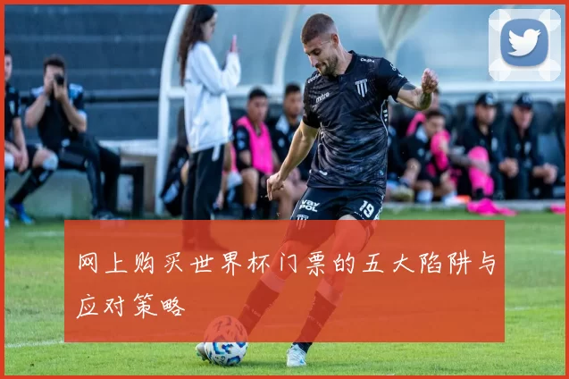 网上购买世界杯门票的五大陷阱与应对策略