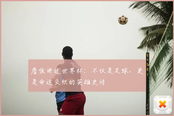 詹俊讲述世界杯：不仅是足球，更是命运交织的英雄史诗