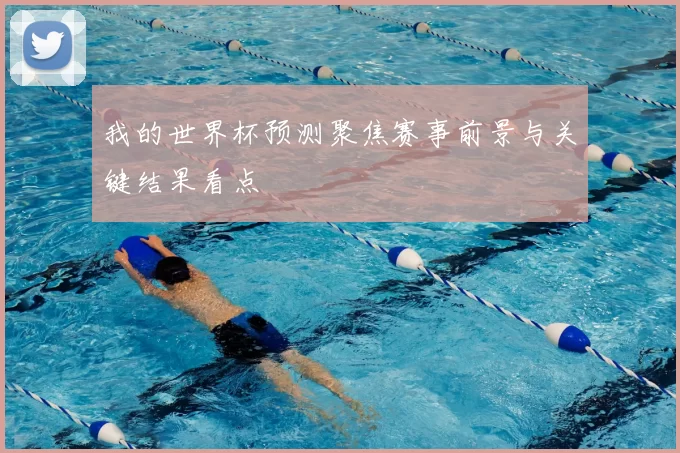 我的世界杯预测聚焦赛事前景与关键结果看点