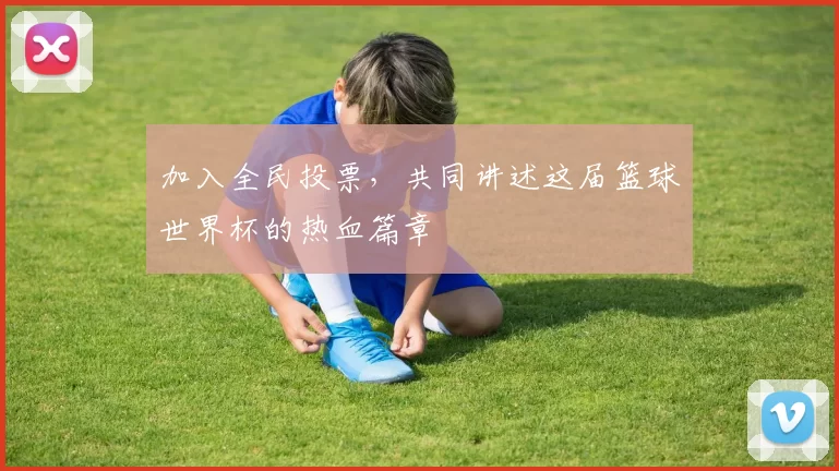 加入全民投票，共同讲述这届篮球世界杯的热血篇章