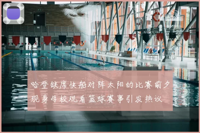 哈登缺席快船对阵太阳的比赛前夕现身母校观看篮球赛事引发热议