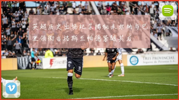 英超历史出场纪录揭秘米尔纳与巴里领衔吉格斯兰帕德紧随其后