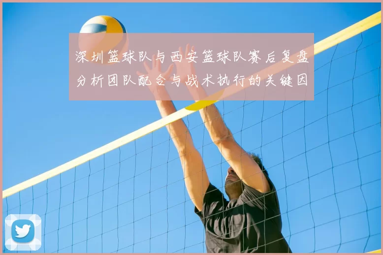 深圳篮球队与西安篮球队赛后复盘分析团队配合与战术执行的关键因素