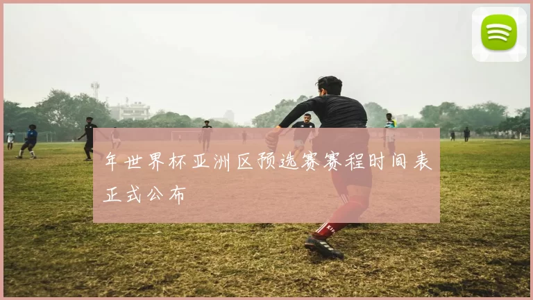 年世界杯亚洲区预选赛赛程时间表正式公布