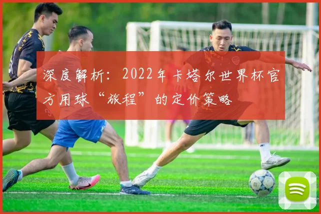 深度解析：2022年卡塔尔世界杯官方用球“旅程”的定价策略