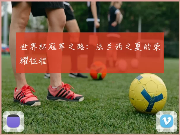世界杯冠军之路:法兰西之夏的荣耀征程