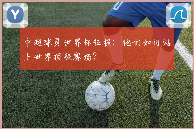 中超球员世界杯征程：他们如何站上世界顶级赛场？