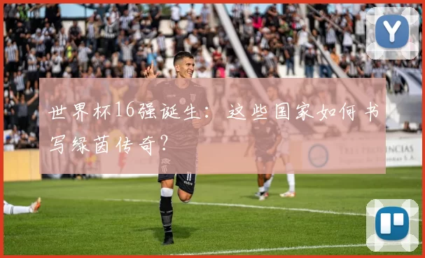 世界杯16强诞生：这些国家如何书写绿茵传奇？
