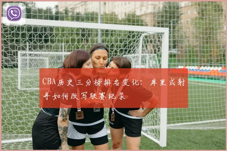 CBA历史三分榜排名变化:库里式射手如何改写联赛纪录