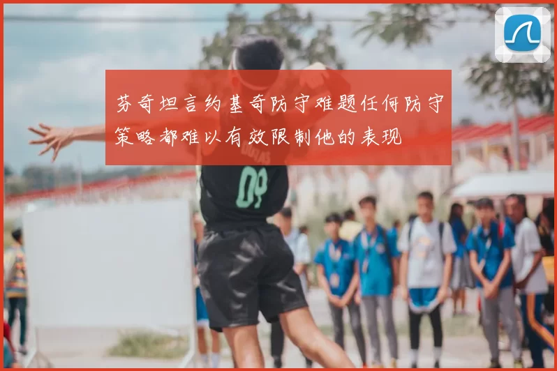 芬奇坦言约基奇防守难题任何防守策略都难以有效限制他的表现
