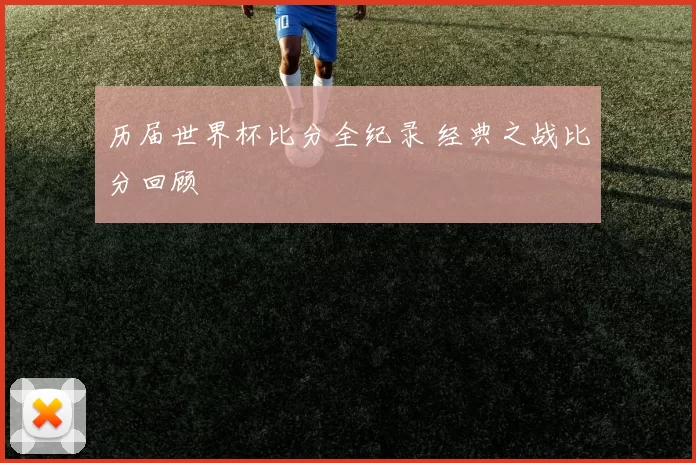 历届世界杯比分全纪录 经典之战比分回顾