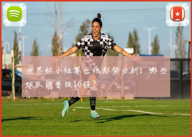 世界杯小组赛出线形势分析：哪些球队能晋级16强？
