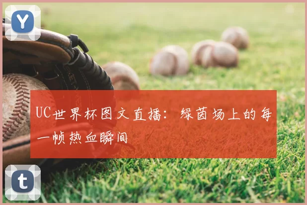 UC世界杯图文直播：绿茵场上的每一帧热血瞬间