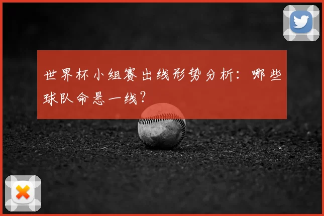 世界杯小组赛出线形势分析:哪些球队命悬一线?