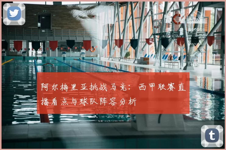 阿尔梅里亚挑战马竞:西甲联赛直播看点与球队阵容分析