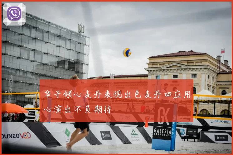 华子倾心麦丹表现出色麦丹回应用心演出不负期待