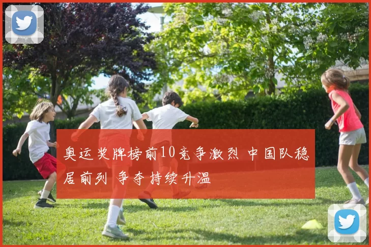 奥运奖牌榜前10竞争激烈 中国队稳居前列 争夺持续升温