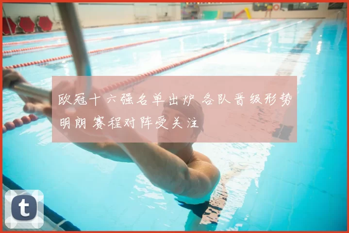 欧冠十六强名单出炉 各队晋级形势明朗 赛程对阵受关注