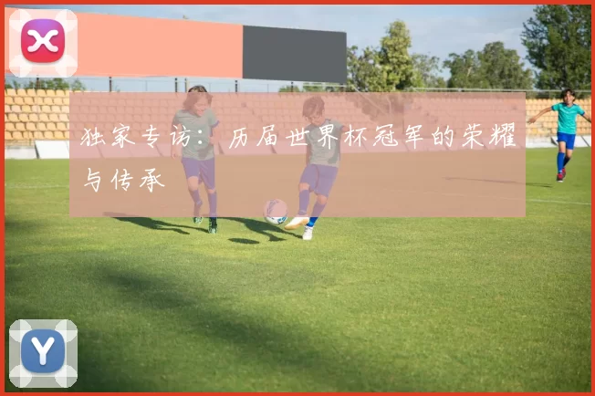 独家专访:历届世界杯冠军的荣耀与传承