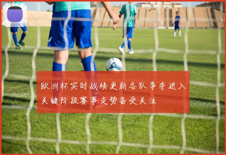 欧洲杯实时战绩更新各队争夺进入关键阶段赛事走势备受关注