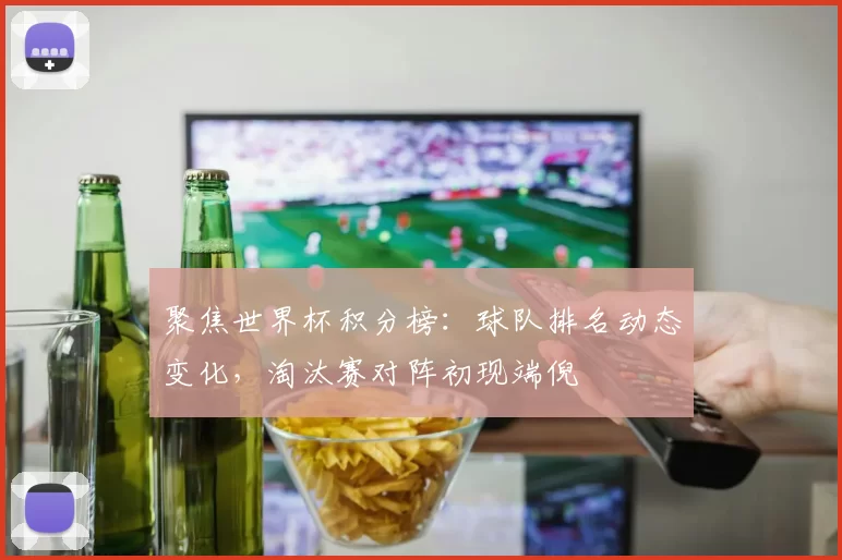 聚焦世界杯积分榜:球队排名动态变化,淘汰赛对阵初现端倪