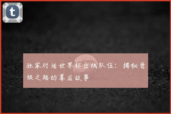 独家对话世界杯出线队伍:揭秘晋级之路的幕后故事