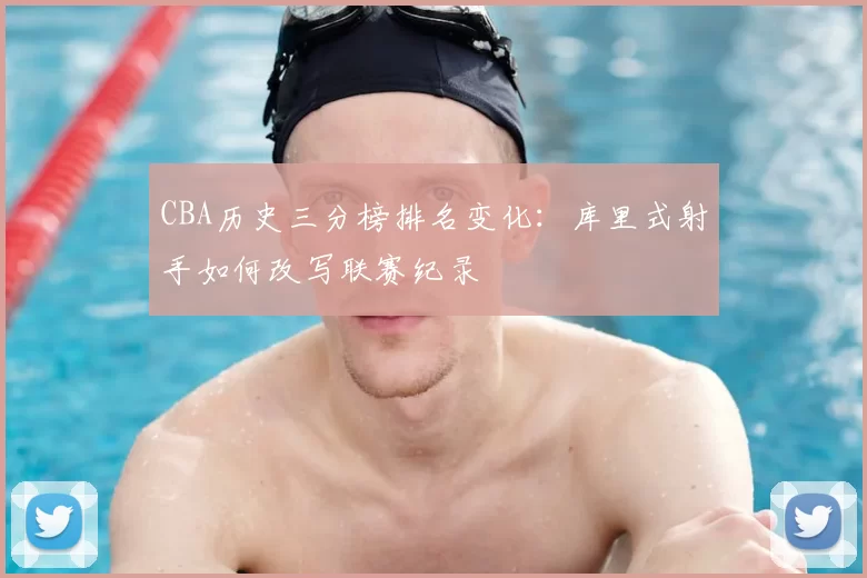 CBA历史三分榜排名变化:库里式射手如何改写联赛纪录