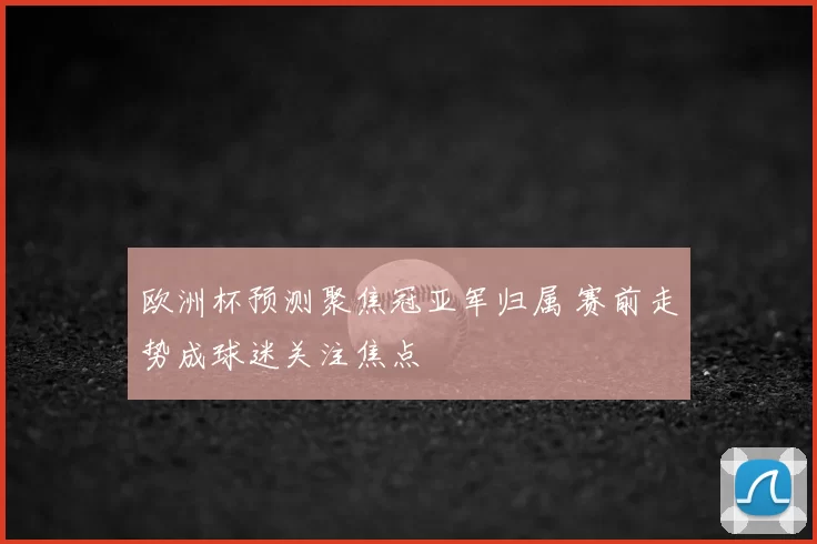 欧洲杯预测聚焦冠亚军归属 赛前走势成球迷关注焦点