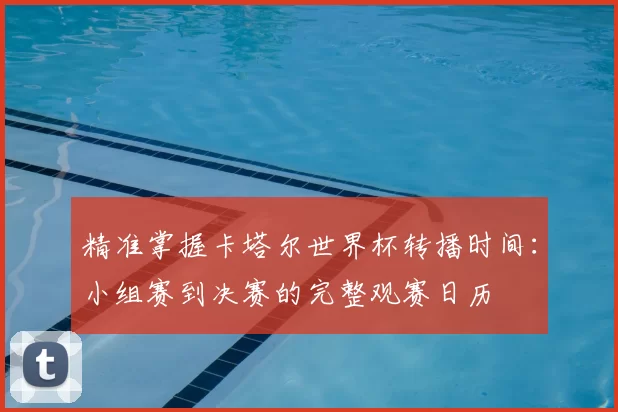 精准掌握卡塔尔世界杯转播时间：小组赛到决赛的完整观赛日历