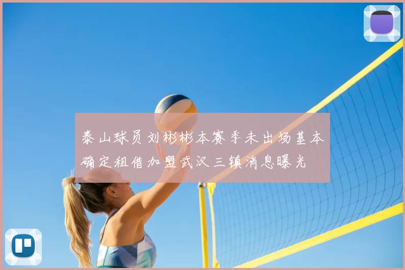 泰山球员刘彬彬本赛季未出场基本确定租借加盟武汉三镇消息曝光