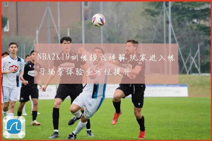 NBA2K19训练模式详解 玩家进入练习场景体验全方位提升