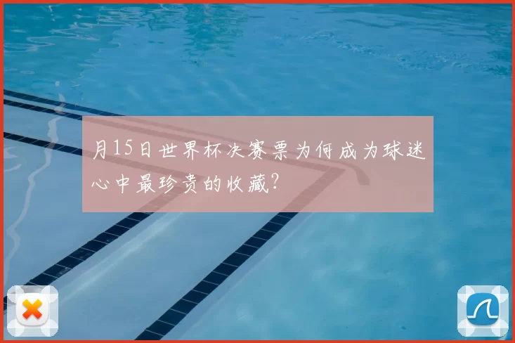 月15日世界杯决赛票为何成为球迷心中最珍贵的收藏？