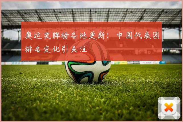 奥运奖牌榜各地更新：中国代表团排名变化引关注