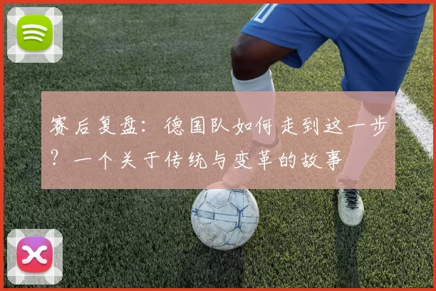 赛后复盘:德国队如何走到这一步?一个关于传统与变革的故事