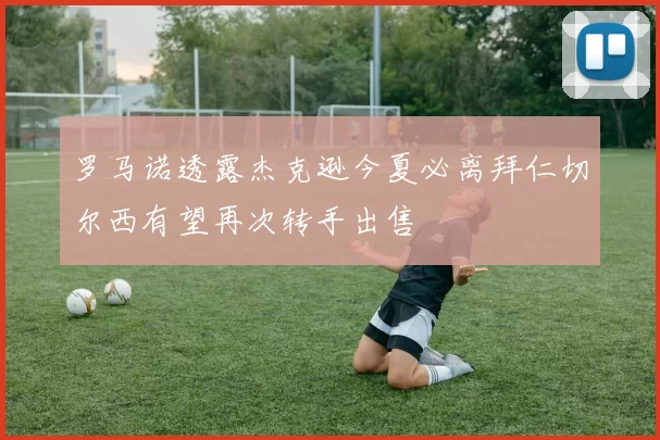 罗马诺透露杰克逊今夏必离拜仁切尔西有望再次转手出售