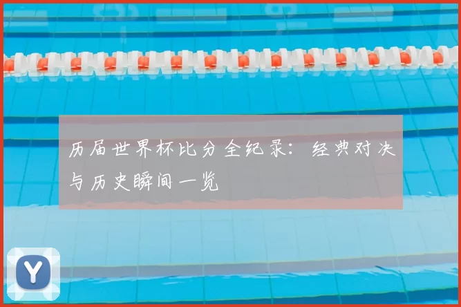 历届世界杯比分全纪录:经典对决与历史瞬间一览