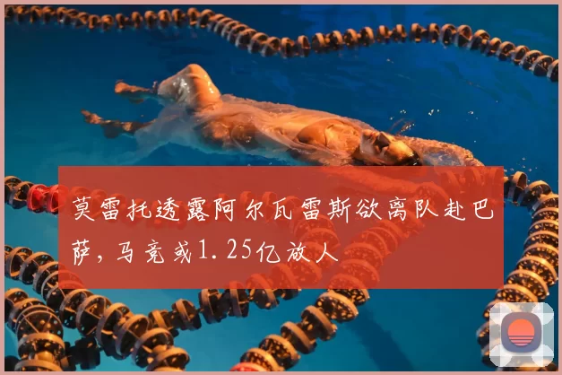 莫雷托透露阿尔瓦雷斯欲离队赴巴萨,马竞或1.25亿放人